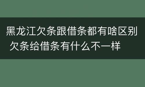 黑龙江欠条跟借条都有啥区别 欠条给借条有什么不一样