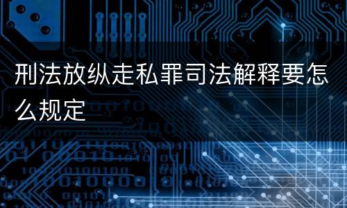 刑法放纵走私罪司法解释要怎么规定