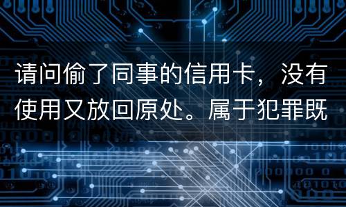 请问偷了同事的信用卡，没有使用又放回原处。属于犯罪既遂还是不犯罪。