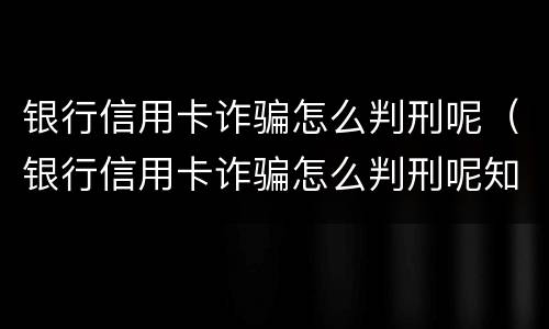 银行信用卡诈骗怎么判刑呢（银行信用卡诈骗怎么判刑呢知乎）