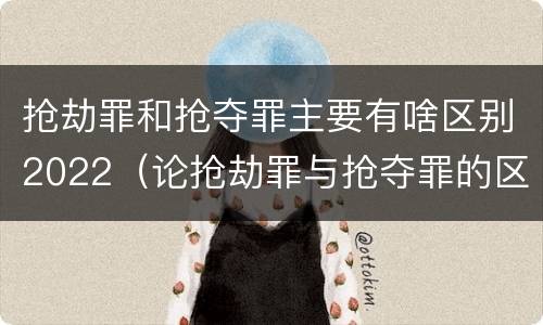 抢劫罪和抢夺罪主要有啥区别2022（论抢劫罪与抢夺罪的区别）