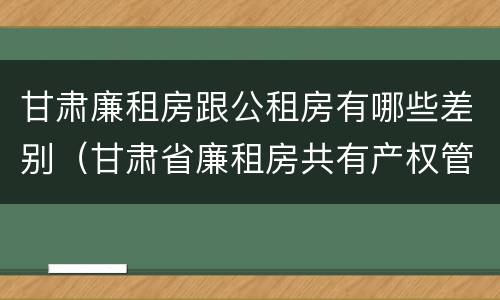甘肃廉租房跟公租房有哪些差别（甘肃省廉租房共有产权管理办法）
