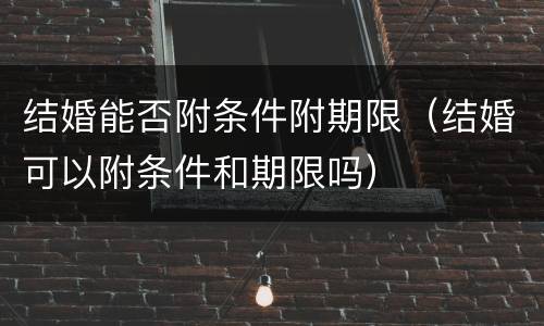 结婚能否附条件附期限（结婚可以附条件和期限吗）