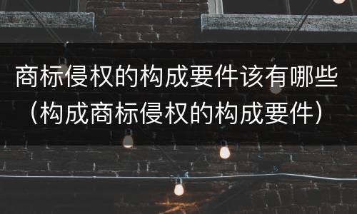 商标侵权的构成要件该有哪些（构成商标侵权的构成要件）