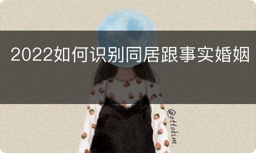 2022如何识别同居跟事实婚姻