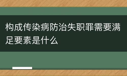 构成传染病防治失职罪需要满足要素是什么