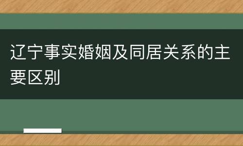 辽宁事实婚姻及同居关系的主要区别