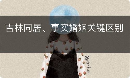 吉林同居、事实婚姻关键区别