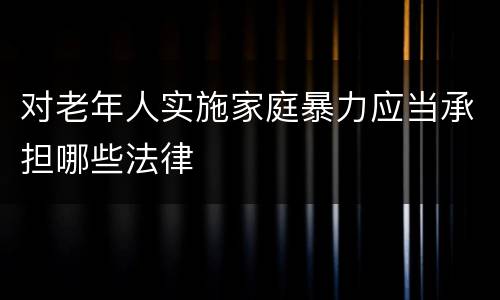 对老年人实施家庭暴力应当承担哪些法律