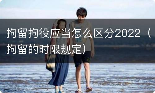 拘留拘役应当怎么区分2022（拘留的时限规定）