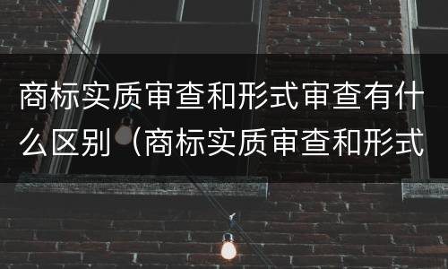 商标实质审查和形式审查有什么区别（商标实质审查和形式审查有什么区别呢）