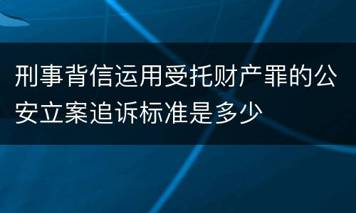 刑事背信运用受托财产罪的公安立案追诉标准是多少