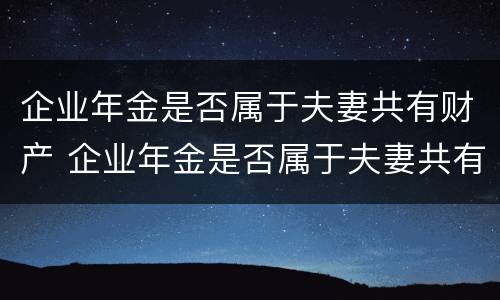 企业年金是否属于夫妻共有财产 企业年金是否属于夫妻共有财产的范围