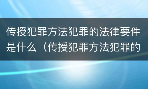 传授犯罪方法犯罪的法律要件是什么（传授犯罪方法犯罪的法律要件是什么意思）