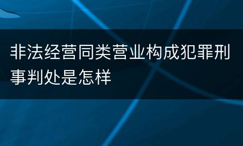 非法经营同类营业构成犯罪刑事判处是怎样