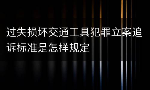过失损坏交通工具犯罪立案追诉标准是怎样规定