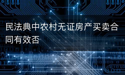 民法典中农村无证房产买卖合同有效否