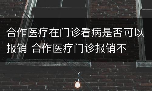 合作医疗在门诊看病是否可以报销 合作医疗门诊报销不
