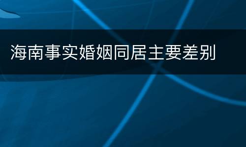 海南事实婚姻同居主要差别