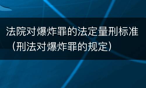 法院对爆炸罪的法定量刑标准（刑法对爆炸罪的规定）