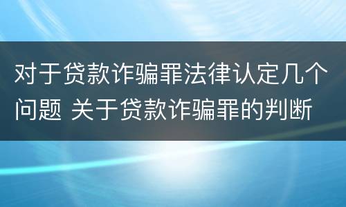 对于贷款诈骗罪法律认定几个问题 关于贷款诈骗罪的判断