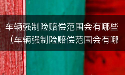 车辆强制险赔偿范围会有哪些（车辆强制险赔偿范围会有哪些变化）
