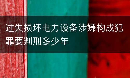 过失损坏电力设备涉嫌构成犯罪要判刑多少年