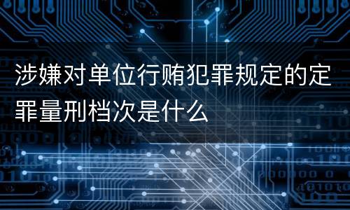 涉嫌对单位行贿犯罪规定的定罪量刑档次是什么