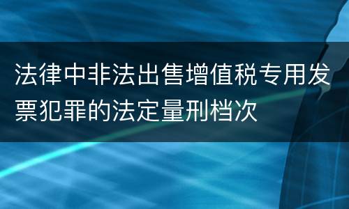 法律中非法出售增值税专用发票犯罪的法定量刑档次