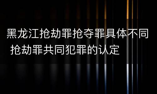 黑龙江抢劫罪抢夺罪具体不同 抢劫罪共同犯罪的认定