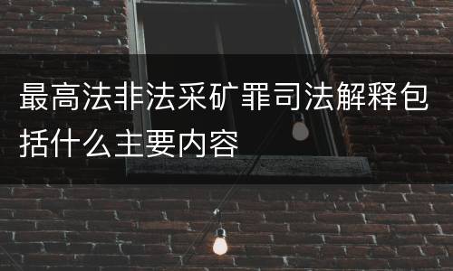 最高法非法采矿罪司法解释包括什么主要内容