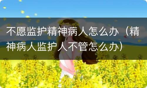 不愿监护精神病人怎么办（精神病人监护人不管怎么办）