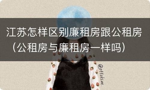 江苏怎样区别廉租房跟公租房（公租房与廉租房一样吗）