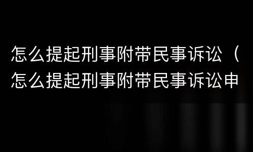 怎么提起刑事附带民事诉讼（怎么提起刑事附带民事诉讼申请）