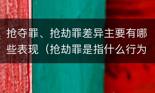 抢夺罪、抢劫罪差异主要有哪些表现（抢劫罪是指什么行为）