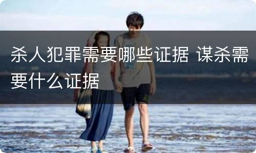 杀人犯罪需要哪些证据 谋杀需要什么证据