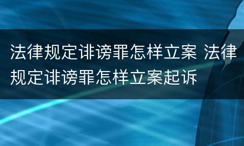 法律规定诽谤罪怎样立案 法律规定诽谤罪怎样立案起诉