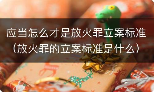 应当怎么才是放火罪立案标准（放火罪的立案标准是什么）
