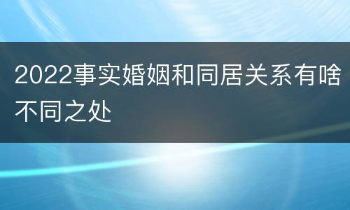 2022事实婚姻和同居关系有啥不同之处