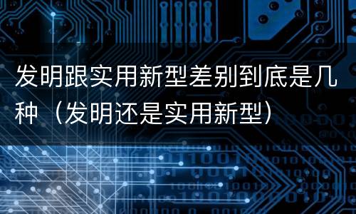 发明跟实用新型差别到底是几种（发明还是实用新型）