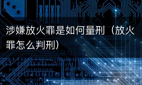 涉嫌放火罪是如何量刑（放火罪怎么判刑）