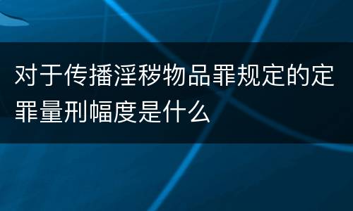 对于传播淫秽物品罪规定的定罪量刑幅度是什么