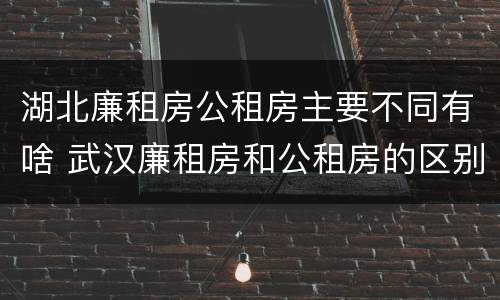 湖北廉租房公租房主要不同有啥 武汉廉租房和公租房的区别