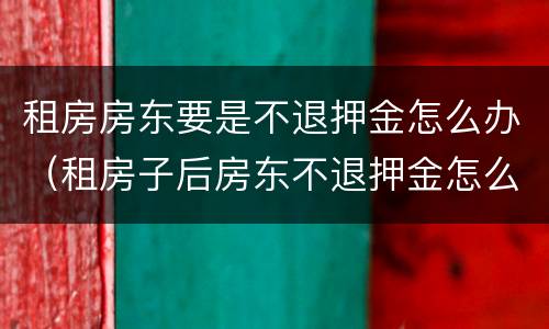 租房房东要是不退押金怎么办（租房子后房东不退押金怎么办）