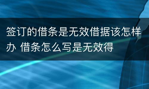 签订的借条是无效借据该怎样办 借条怎么写是无效得