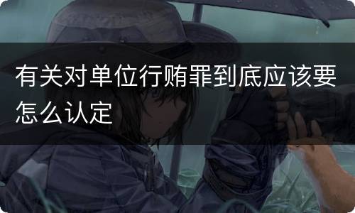 有关对单位行贿罪到底应该要怎么认定