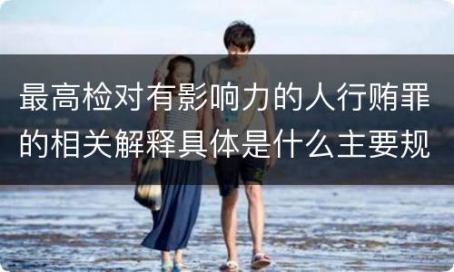 最高检对有影响力的人行贿罪的相关解释具体是什么主要规定