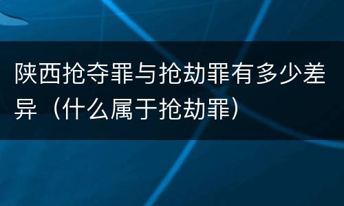 陕西抢夺罪与抢劫罪有多少差异（什么属于抢劫罪）