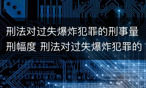 刑法对过失爆炸犯罪的刑事量刑幅度 刑法对过失爆炸犯罪的刑事量刑幅度是多少