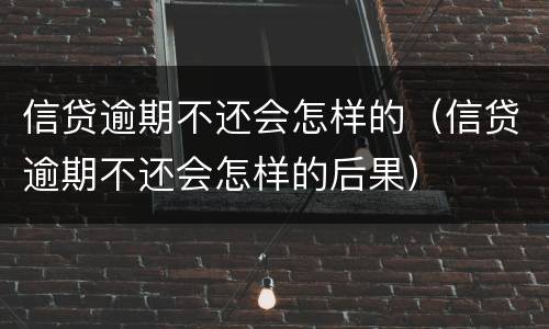 信贷逾期不还会怎样的（信贷逾期不还会怎样的后果）
